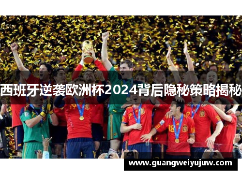 西班牙逆袭欧洲杯2024背后隐秘策略揭秘