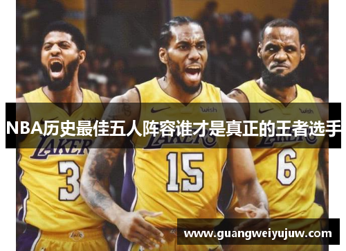 NBA历史最佳五人阵容谁才是真正的王者选手