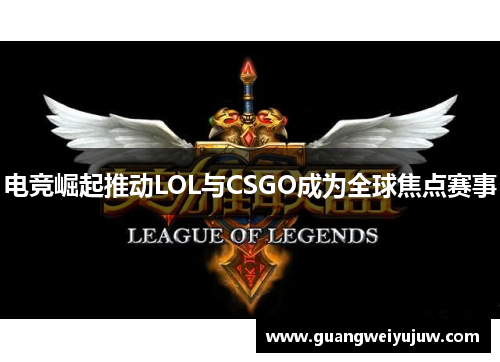 电竞崛起推动LOL与CSGO成为全球焦点赛事